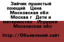 Зайчик пушистый поющий › Цена ­ 500 - Московская обл., Москва г. Дети и материнство » Игрушки   . Московская обл.